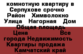 2комнотную квартиру в Серпухове срочно  › Район ­ Химволокно › Улица ­ Нагорная › Дом ­ 5 › Общая площадь ­ 47 › Цена ­ 1 350 000 - Все города Недвижимость » Квартиры продажа   . Камчатский край,Петропавловск-Камчатский г.